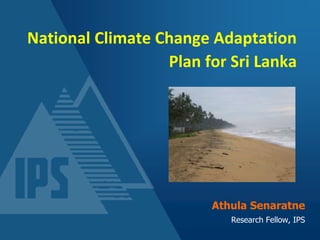 National Climate Change Adaptation
Plan for Sri Lanka
Athula Senaratne
Research Fellow, IPS
 