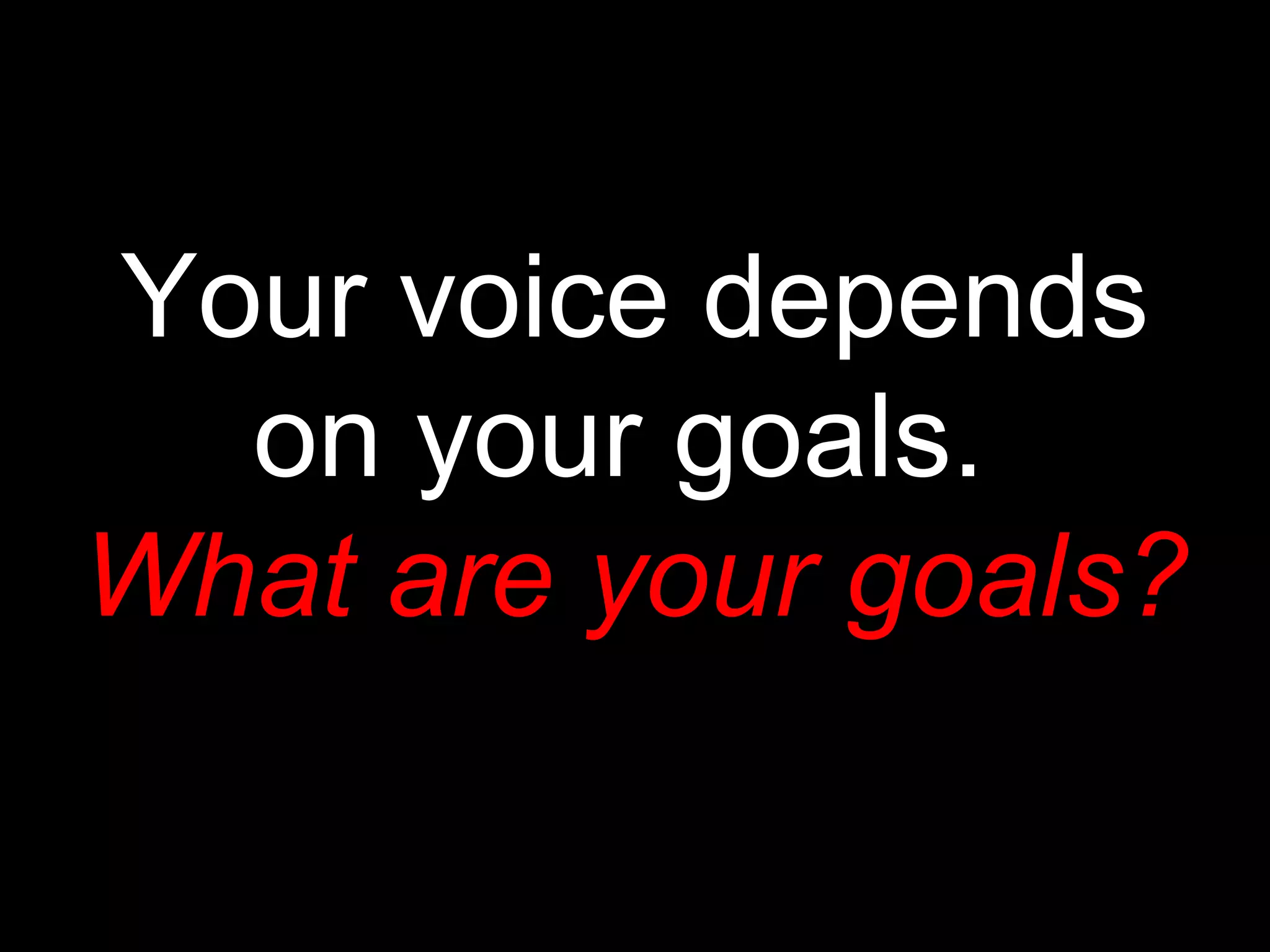 Your voice depends
  on your goals.
What are your goals?
 