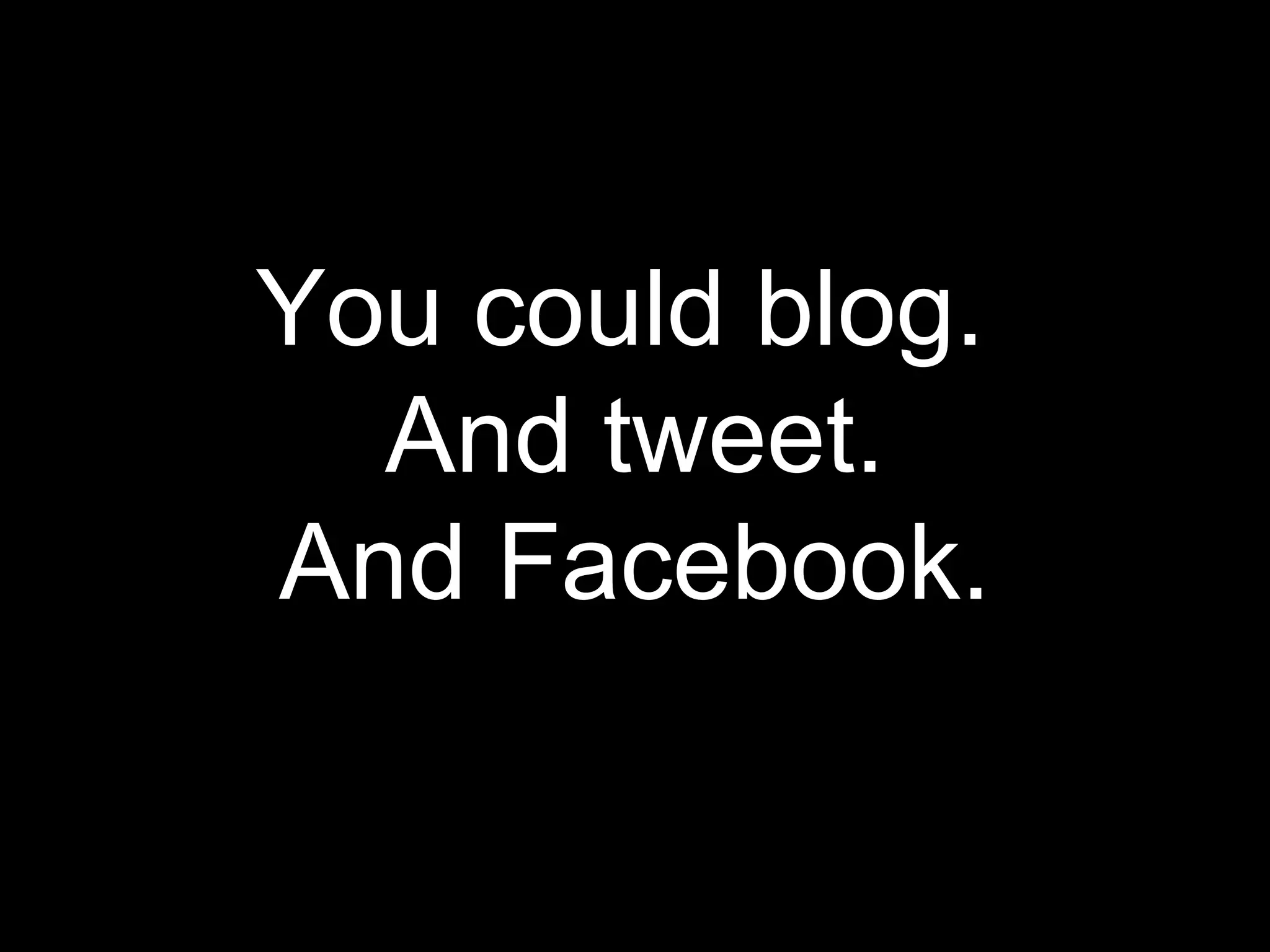 You could blog.
  And tweet.
And Facebook.
 
