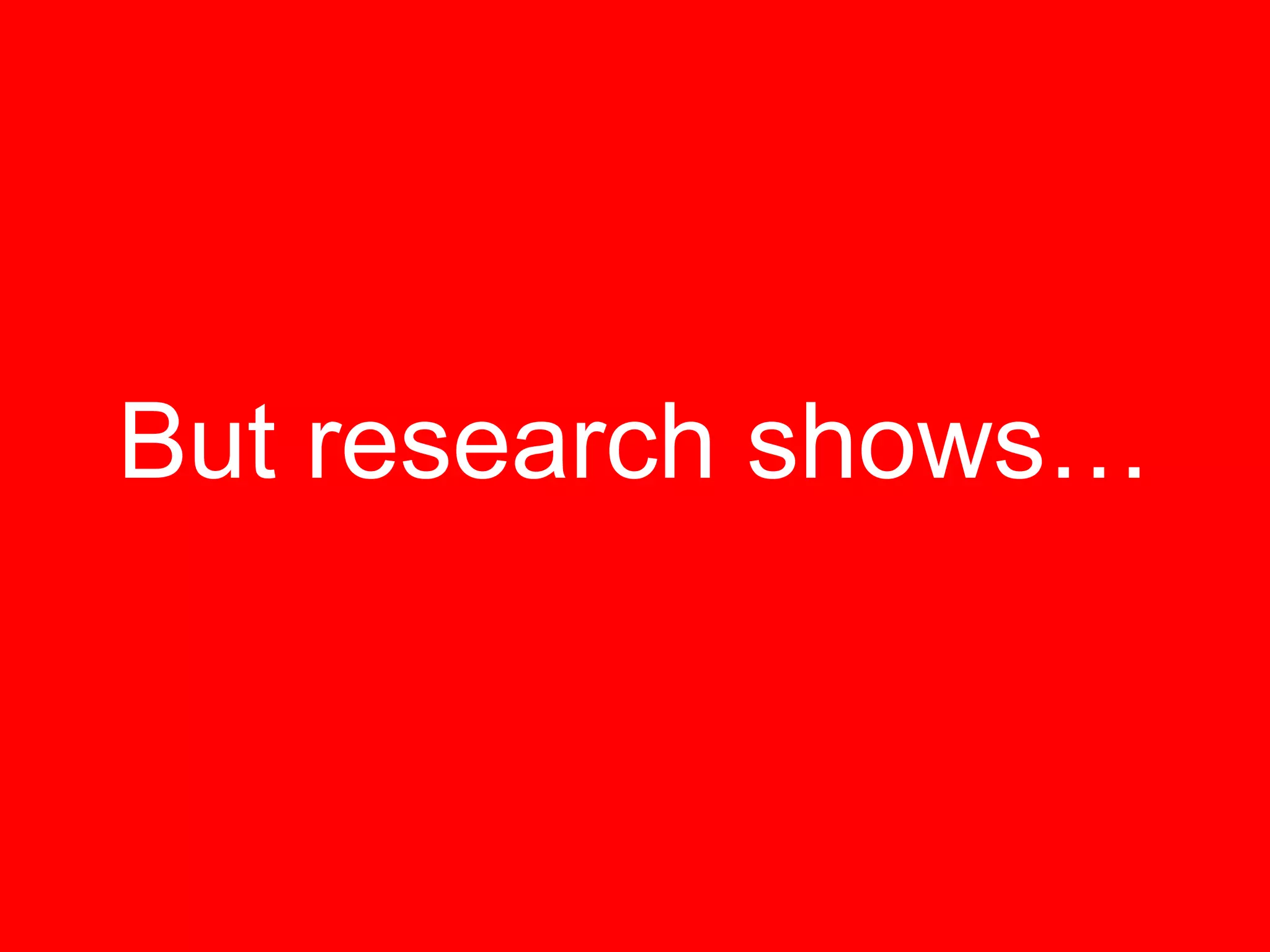 But research shows…
 