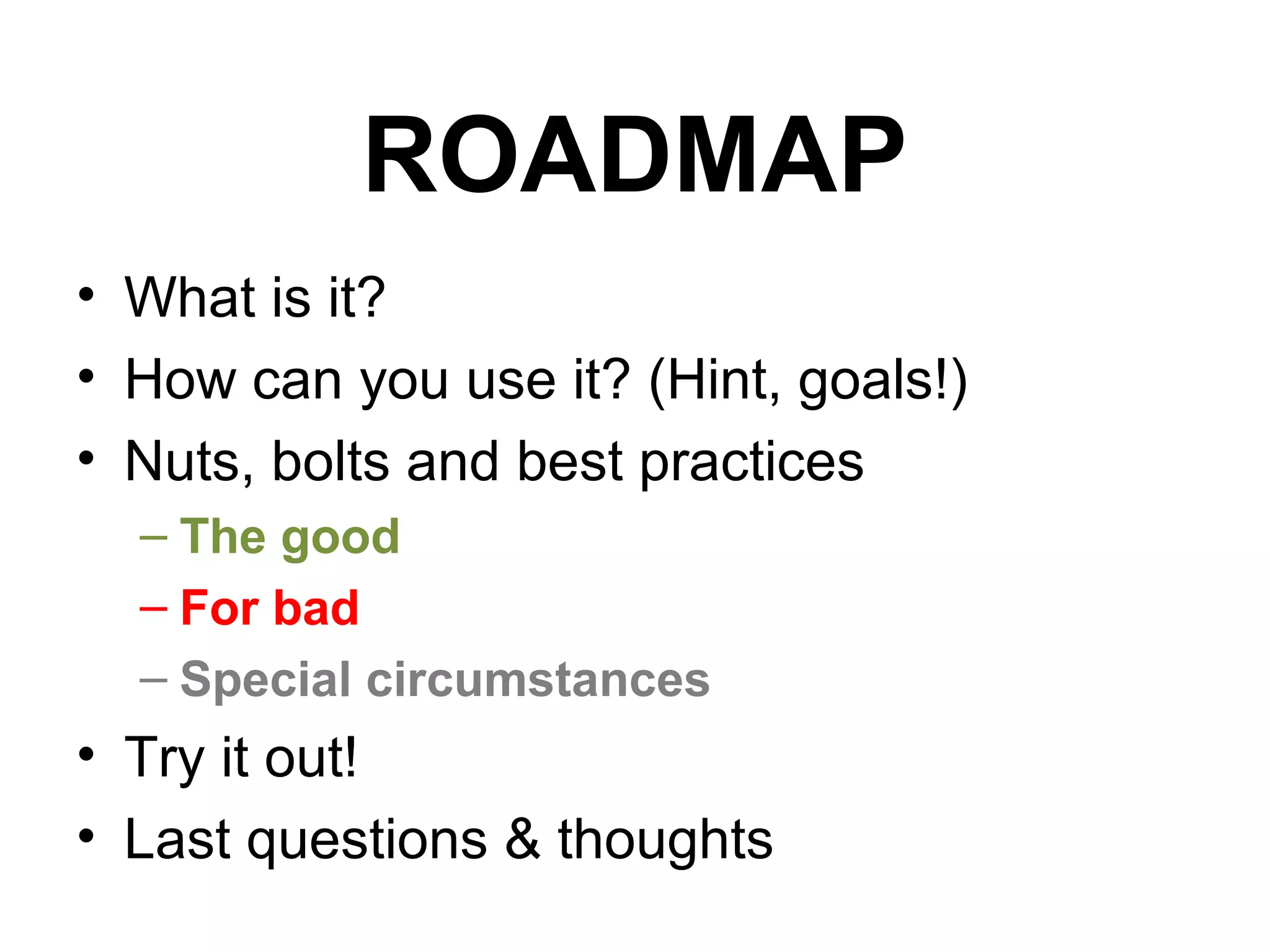 ROADMAP
• What is it?
• How can you use it? (Hint, goals!)
• Nuts, bolts and best practices
  – The good
  – For bad
  – Special circumstances
• Try it out!
• Last questions & thoughts
 