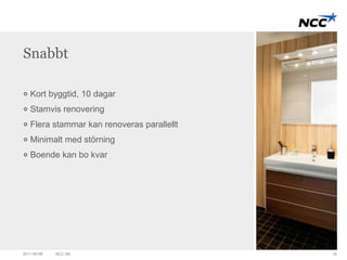 Snabbt 
Kort byggtid, 10 dagar 
Stamvis renovering 
Flera stammar kan renoveras parallellt 
Minimalt med störning 
Boende kan bo kvar 
2011-09-09 NCC AB 16 
 