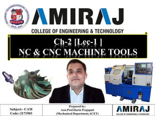 Ch-2 [Lec-1 ]
NC & CNC MACHINE TOOLS
Prepared by:
Asst.Prof.Harin Prajapati
(Mechanical Department,ACET)
Subject:- CAM
Code:-2171903
 