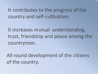 It contributes to the progress of the
country and self-cultivation.
It increases mutual understanding,
trust, friendship and peace among the
countrymen.
All round development of the citizens
of the country.
 