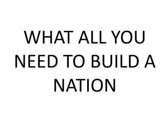 WHAT ALL YOU
NEED TO BUILD A
NATION
 