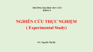 TRƯỜNG ĐẠI HỌC DUY TÂN
KHOA Y
NGHIÊN CỨU THỰC NGHIỆM
( Experimental Study)
GV. Nguyễn Thị Hà
 