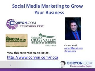 1
Social Media Marketing to Grow
Your Business
View this presentation online at:
http://www.coryon.com/ncca
Coryon Redd
coryon@gmail.com
Coryon.com
 