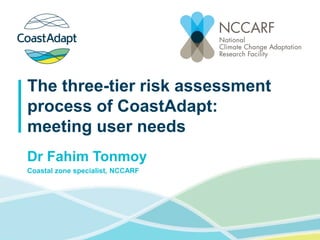 Dr Fahim Tonmoy
Coastal zone specialist, NCCARF
The three-tier risk assessment
process of CoastAdapt:
meeting user needs
 
