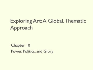 Exploring Art:A Global,Thematic
Approach
Chapter 10
Power, Politics, and Glory
 