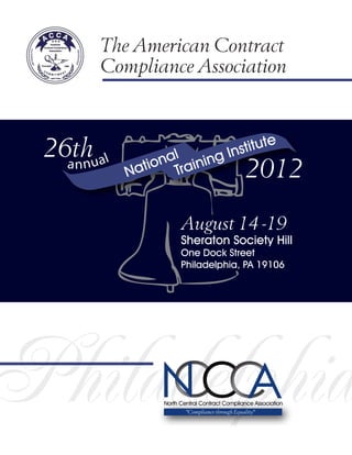 The American Contract
       Compliance Association



 26thual                    stitute
                  al ning In
   a nn
           Na tion Trai                       2012
                      August 14 -19
                      Sheraton Society Hill
                      One Dock Street
                      Philadelphia, PA 19106




Philadelphia
     C A
     N C        North Central Contract Compliance Association
                        "Compliance through Equality"
 