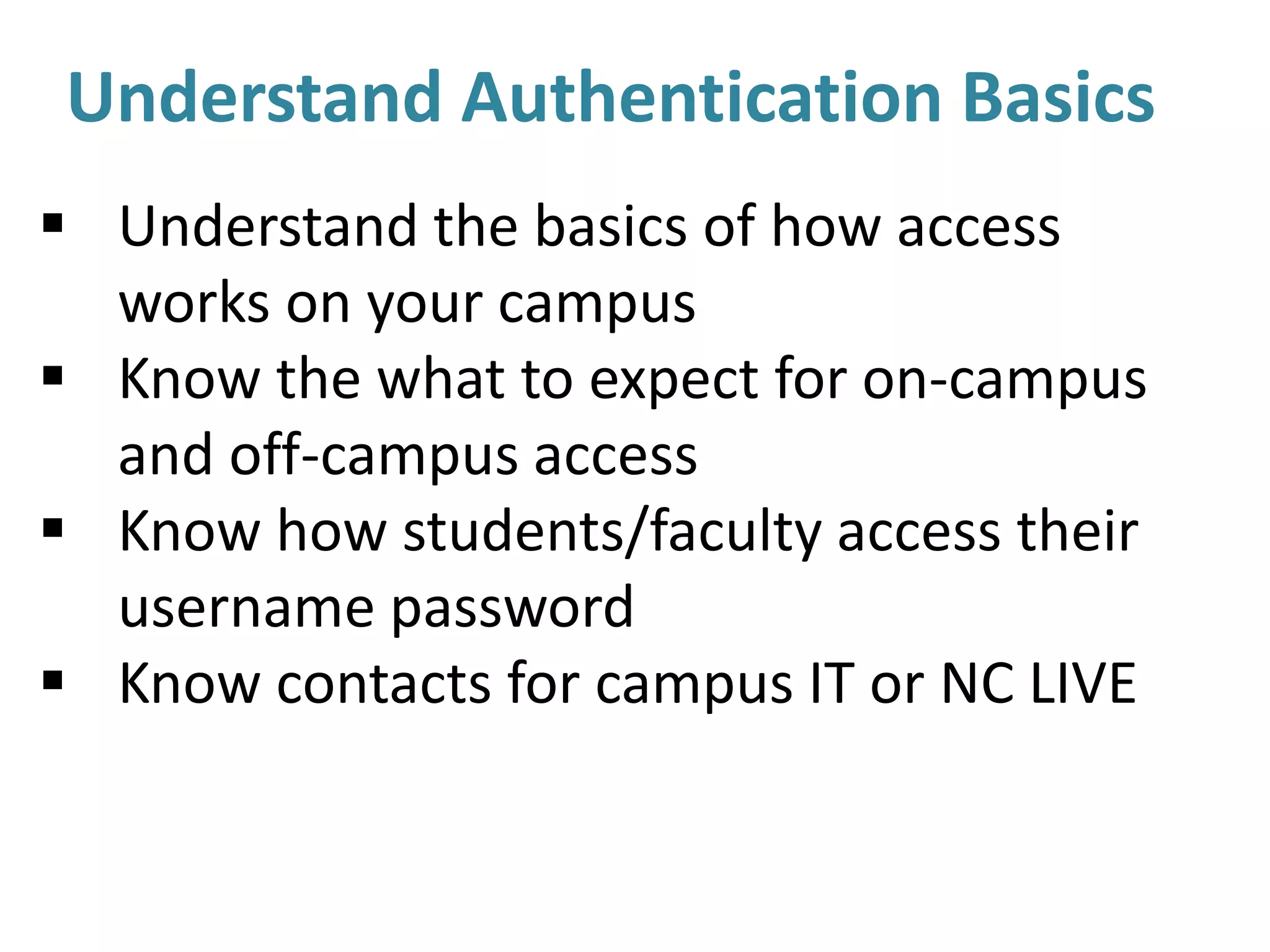 Understand Authentication Basics
 Understand the basics of how access
works on your campus
 Know the what to expect for on-campus
and off-campus access
 Know how students/faculty access their
username password
 Know contacts for campus IT or NC LIVE
 