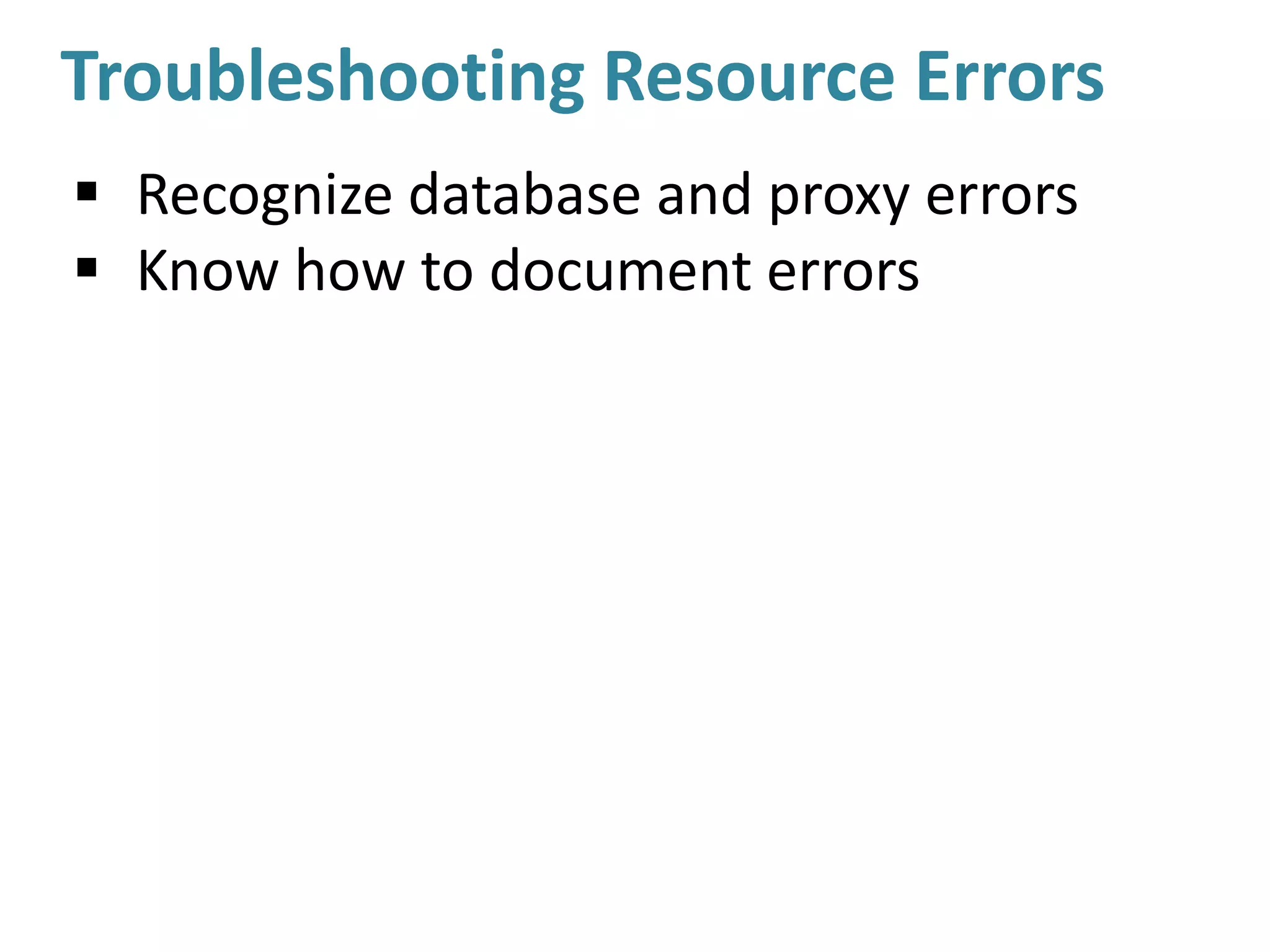 Troubleshooting Resource Errors
 Recognize database and proxy errors
 Know how to document errors
 