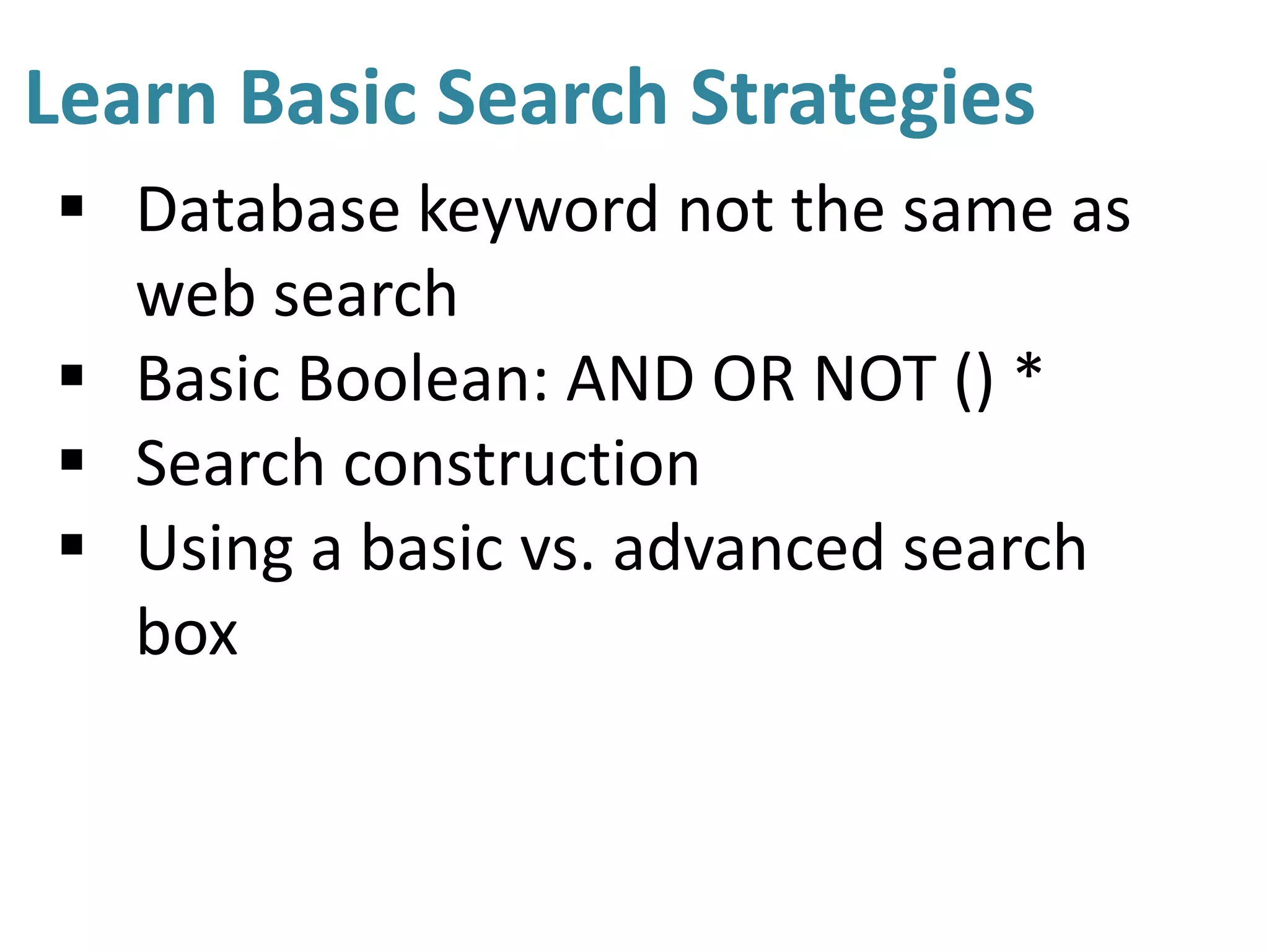 Learn Basic Search Strategies
 Database keyword not the same as
web search
 Basic Boolean: AND OR NOT () *
 Search construction
 Using a basic vs. advanced search
box
 