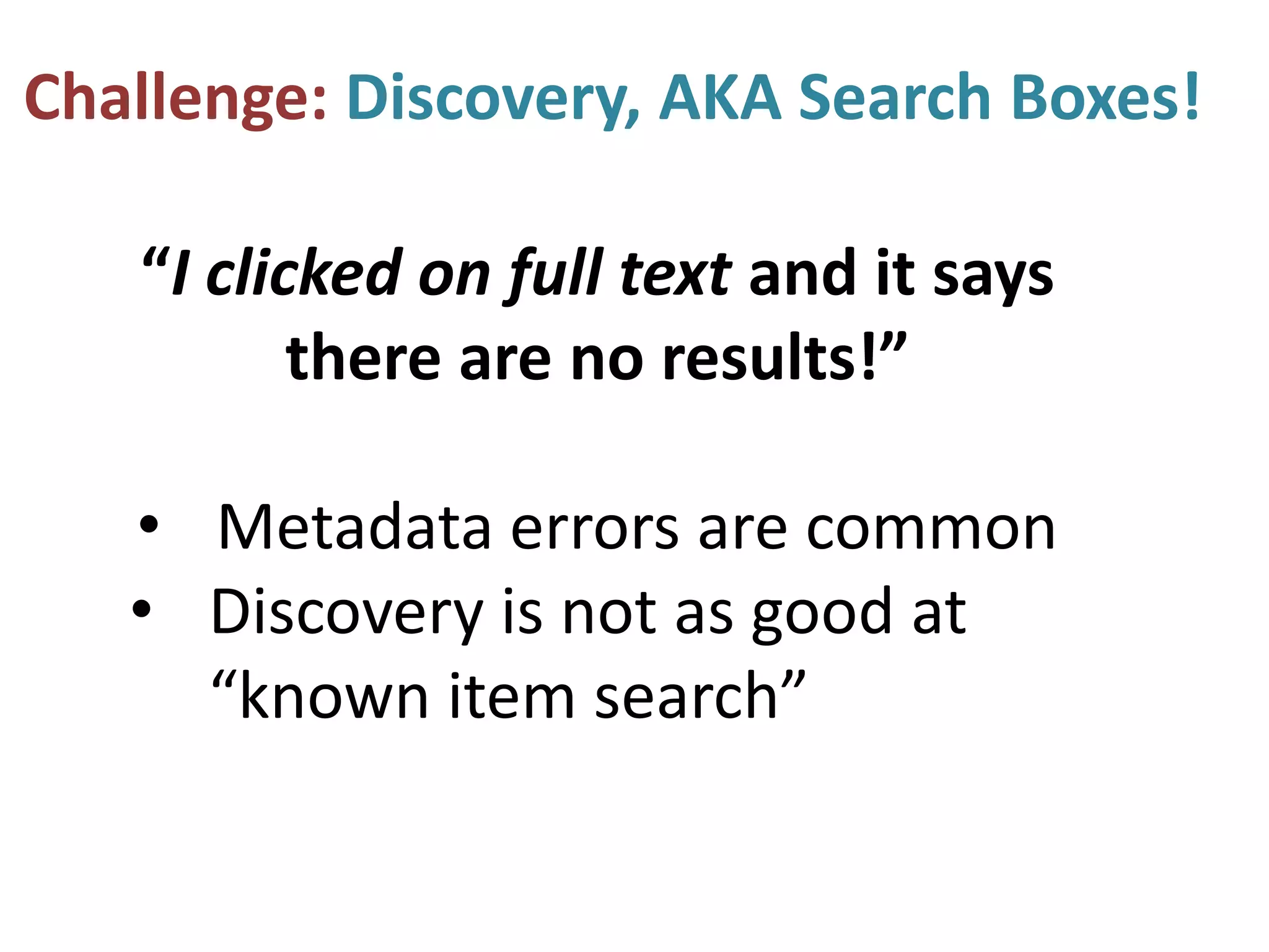 Challenge: Discovery, AKA Search Boxes!
“I clicked on full text and it says
there are no results!”
• Metadata errors are common
• Discovery is not as good at
“known item search”
 