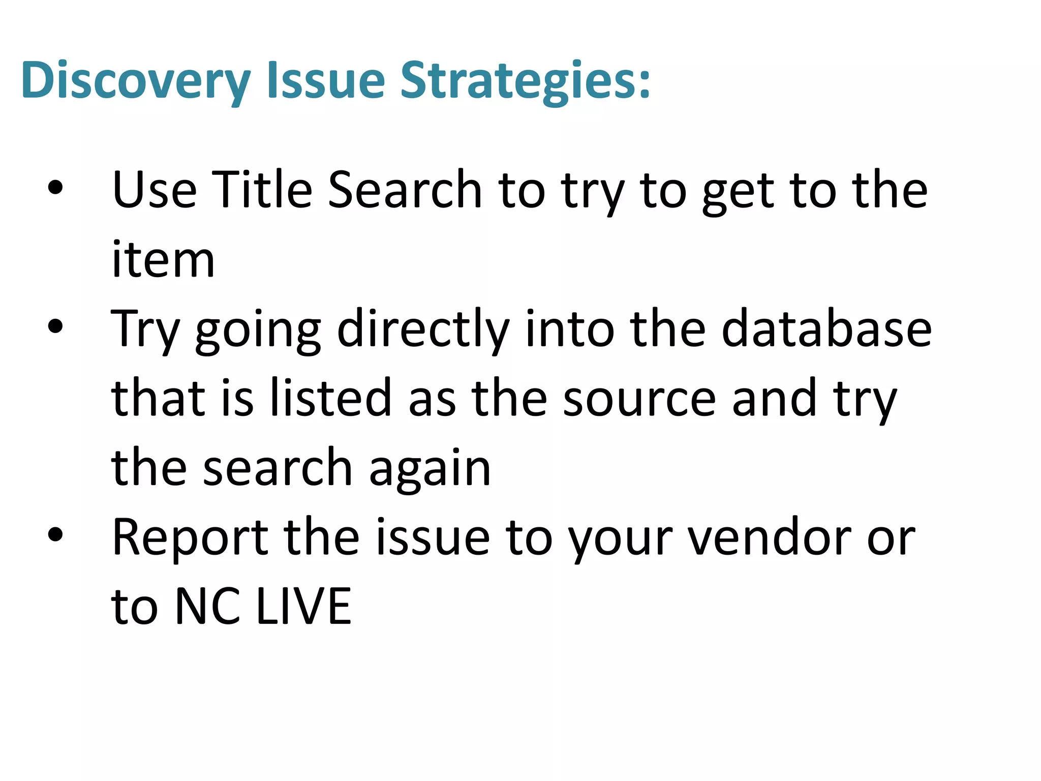 Discovery Issue Strategies:
• Use Title Search to try to get to the
item
• Try going directly into the database
that is listed as the source and try
the search again
• Report the issue to your vendor or
to NC LIVE
 