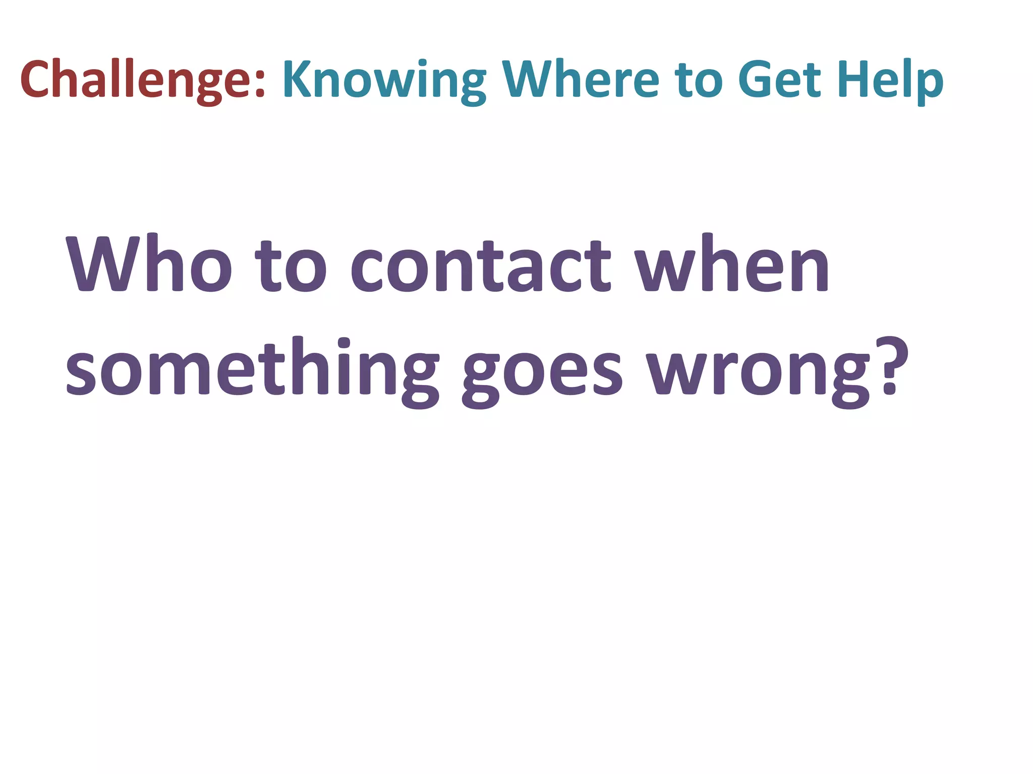 Challenge: Knowing Where to Get Help
Who to contact when
something goes wrong?
 