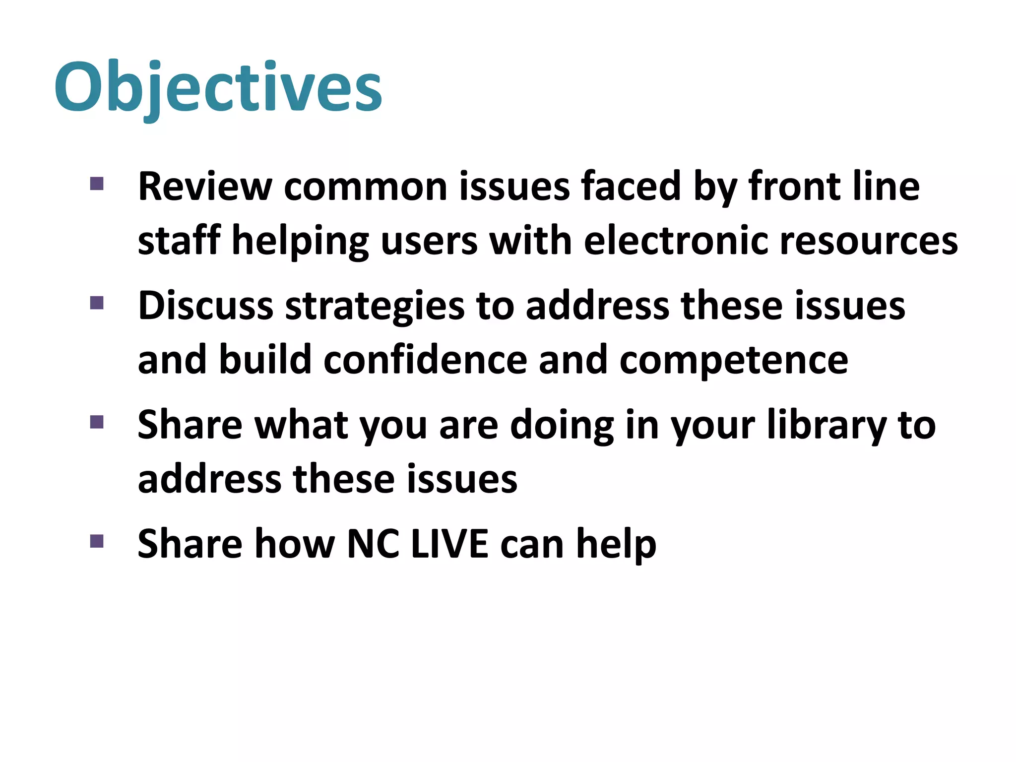 Objectives
 Review common issues faced by front line
staff helping users with electronic resources
 Discuss strategies to address these issues
and build confidence and competence
 Share what you are doing in your library to
address these issues
 Share how NC LIVE can help
 