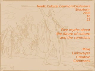 Nordic Cultural Commons Conference Stockholm 2008 10 22 Five myths about the future of culture and the commons Mike Linksvayer Creative Commons 