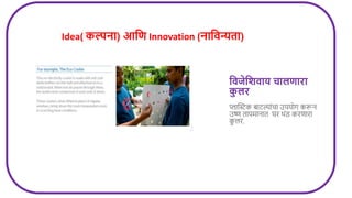 लिजेलशिाय चािर्ािा
क
ु िि
प्लास्टिक ाटल्ािंचा उपयोग करून
उष्ण तापमानात घर थिंड करणारा
क
ु लर.
Idea( कल्पना) आलर् Innovation (नालिन्यता)
 