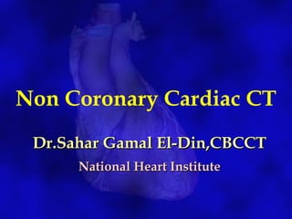 Non Coronary Cardiac CT
Dr.Sahar Gamal El-Din,CBCCTDr.Sahar Gamal El-Din,CBCCT
National Heart InstituteNational Heart Institute
 