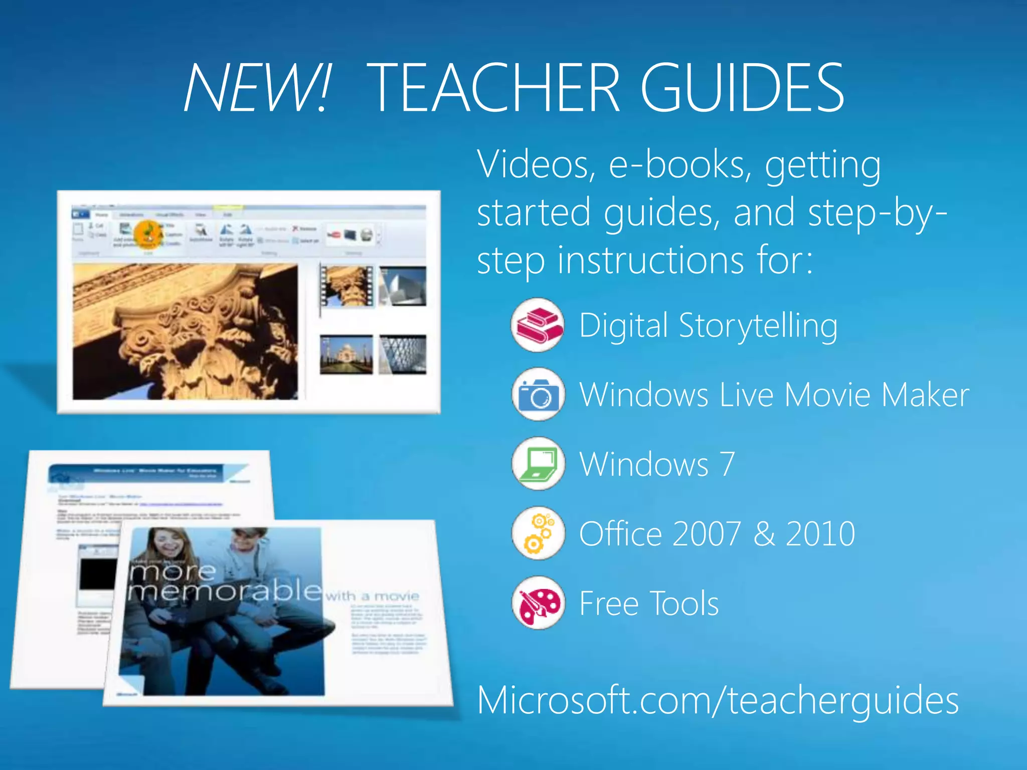 Videos, e-books, getting
started guides, and step-by-
step instructions for:
      Digital Storytelling

      Windows Live Movie Maker

      Windows 7

      Office 2007 & 2010

      Free Tools

Microsoft.com/teacherguides
 