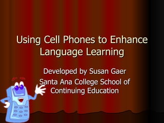 Using Cell Phones to Enhance Language Learning Developed by Susan Gaer Santa Ana College School of Continuing Education 