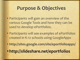 Purpose & ObjectivesParticipants will gain an overview of the various Google Tools and how they can be used to develop ePortfolios.Participants will see examples of ePortfolios created in K-12 schools using GoogleAppshttp://sites.google.com/site/eportfolioapps/http://slideshare.net/eportfolios 
