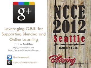 Leveraging O.E.R. for
Supporting Blended and
   Online Learning
        Jason Neiffer
         http://www.neiffer.com
   http://www.techsavvyteacher.com


       @techsavvyteach

       Gplus.to/techsavvyteacher
 