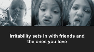 Irritability sets in with friends and
the ones you love
 