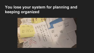 You lose your system for planning and
keeping organized
 