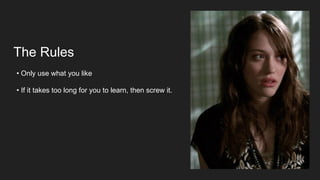 The Rules
• Only use what you like
• If it takes too long for you to learn, then screw it.
 