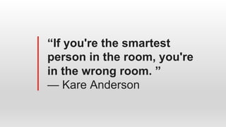 “If you're the smartest
person in the room, you're
in the wrong room. ”
— Kare Anderson
 