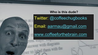 Who is this dude?
Twitter: @coffeechugbooks
Email: aarmau@gmail.com
www.coffeeforthebrain.com
 