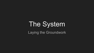 The System
Laying the Groundwork
 