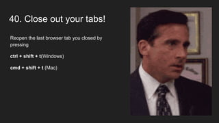 40. Close out your tabs!
Reopen the last browser tab you closed by
pressing
ctrl + shift + t(Windows)
cmd + shift + t (Mac)
 