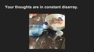 Your thoughts are in constant disarray.
 