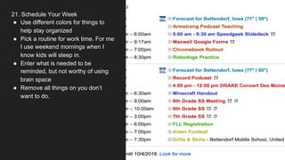 21. Schedule Your Week
● Use different colors for things to
help stay organized
● Pick a routine for work time. For me
I use weekend mornings when I
know kids will sleep in.
● Enter what is needed to be
reminded, but not worthy of using
brain space
● Remove all things on you don’t
want to do.
 
