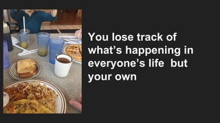 You lose track of
what’s happening in
everyone’s life but
your own
 