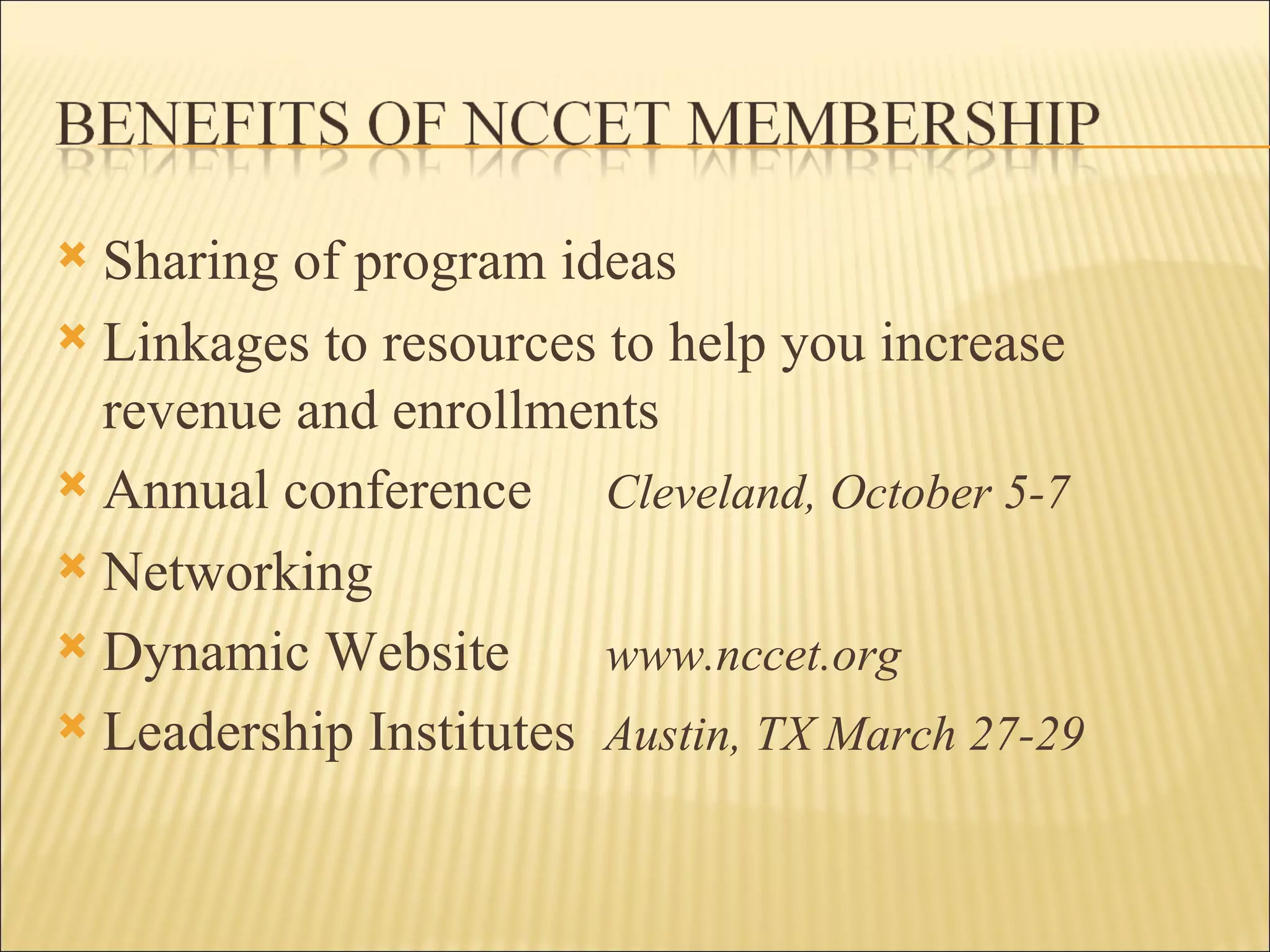 Sharing of program ideas Linkages to resources to help you increase revenue and enrollments Annual conference   Cleveland,   October 5-7 Networking Dynamic Website   www.nccet.org Leadership Institutes  Austin, TX March 27-29 