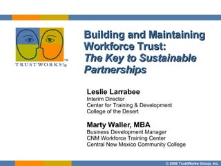 Building and Maintaining Workforce Trust:  The Key to Sustainable Partnerships Leslie Larrabee Interim Director  Center for Training & Development  College of the Desert Marty Waller, MBA Business Development Manager CNM Workforce Training Center Central New Mexico Community College 