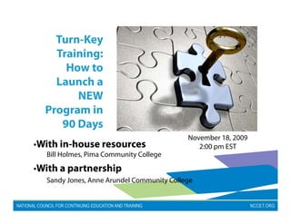 Turn Key
    Turn-Key
    Training:
      How to
    Launch a
        NEW
  Program in
     90 Days
                                           November 18, 2009
•With in-house resources                      2:00 pm EST
  Bill Holmes, Pima Community College
       Holmes

•With a partnership
  Sandy Jones, Anne Arundel Community College
 