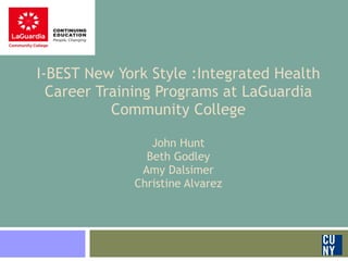   I-BEST New York Style :Integrated Health Career Training Programs at LaGuardia Community College John Hunt Beth Godley Amy Dalsimer Christine Alvarez 