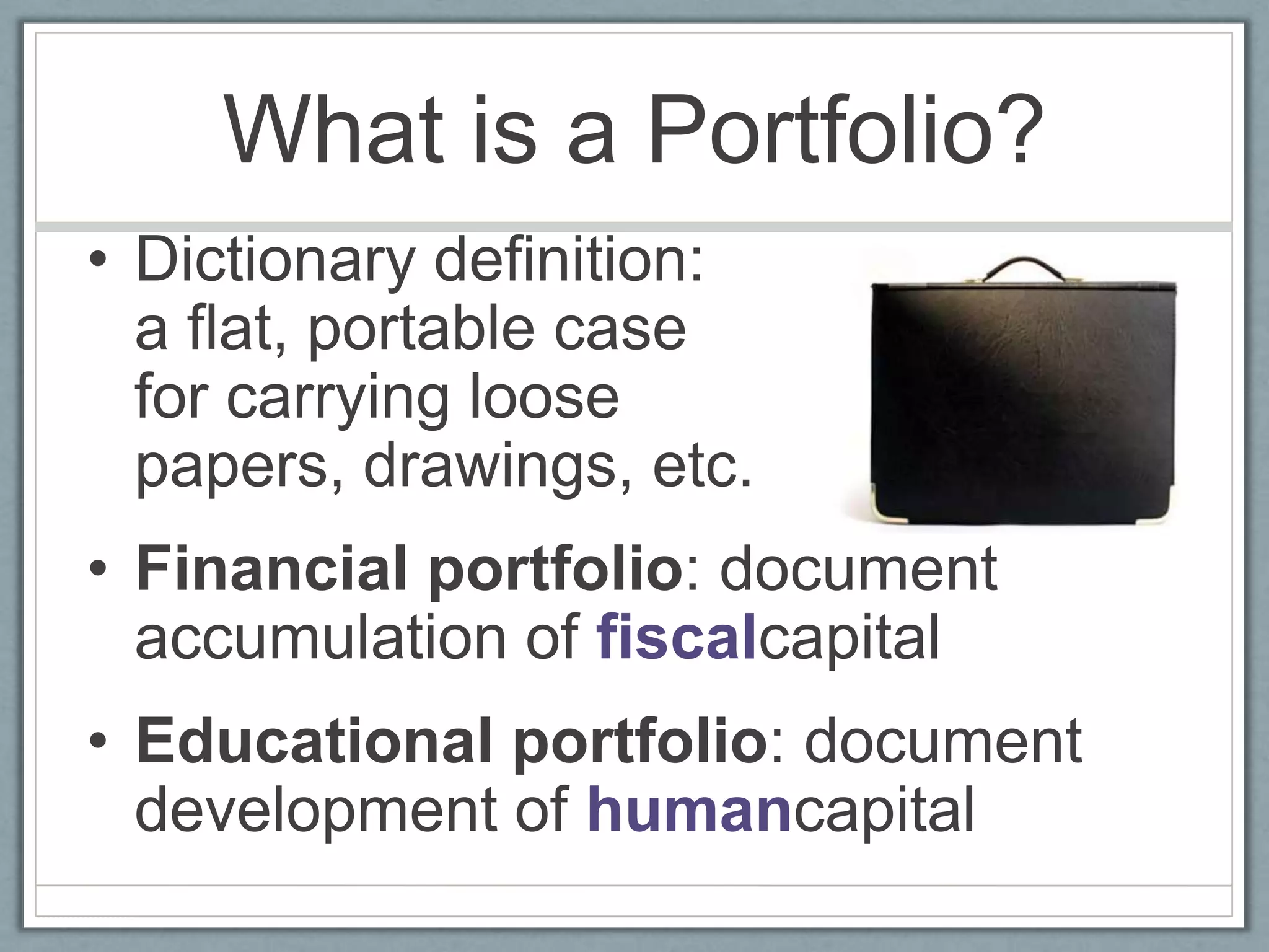 What is a Portfolio?Dictionary definition: a flat, portable case for carrying loose papers, drawings, etc.Financial portfolio: document accumulation of fiscalcapitalEducational portfolio: document development of humancapital