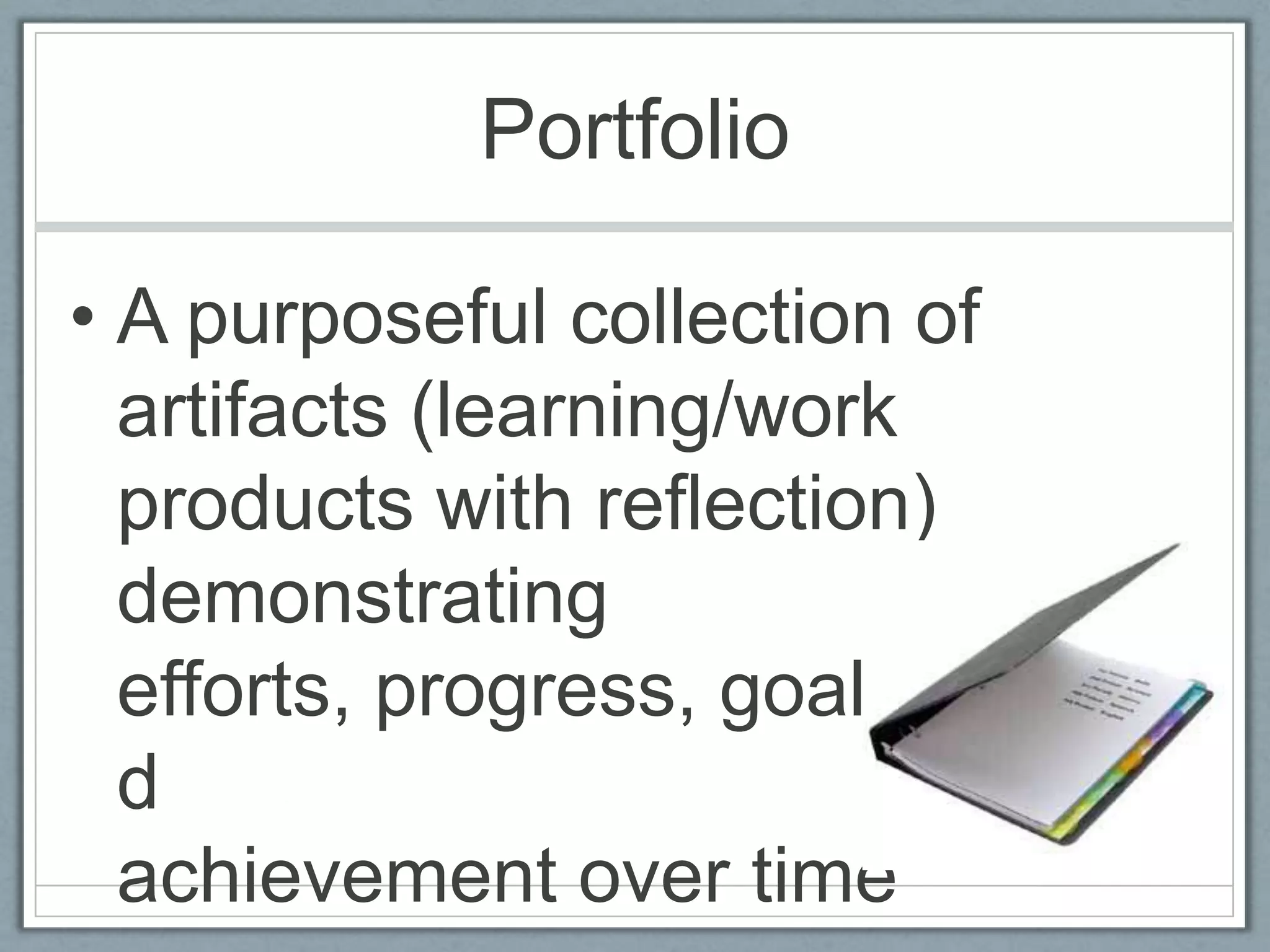 PortfolioA purposeful collection of artifacts (learning/work products with reflection) demonstrating efforts, progress, goals, and achievement over time