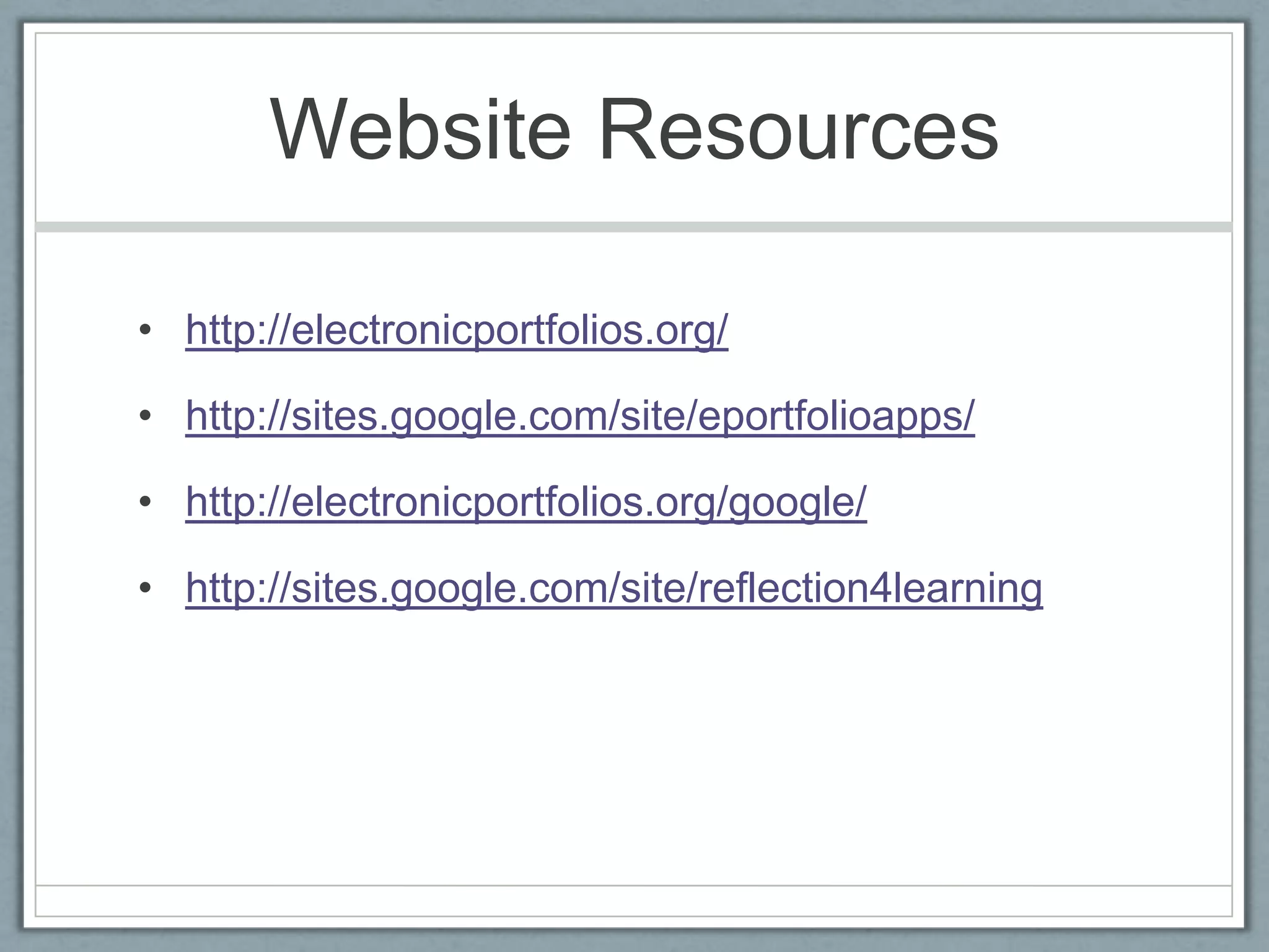 Website Resourceshttp://electronicportfolios.org/http://sites.google.com/site/eportfolioapps/http://electronicportfolios.org/google/http://sites.google.com/site/reflection4learning