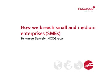 How we breach small and medium
enterprises (SMEs)
Bernardo Damele, NCC Group
 