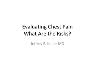 Evaluating Chest Pain
 What Are the Risks?
   Jeffrey E. Keller MD
 