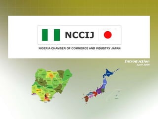 - 1 -
NIGERIA CHAMBER OF COMMERCE AND INDUSTRY JAPAN
NCCIJ
Introduction
April 2009
 