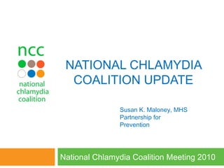 NATIONAL CHLAMYDIA
COALITION UPDATE
National Chlamydia Coalition Meeting 2010
Susan K. Maloney, MHS
Partnership for
Prevention
 