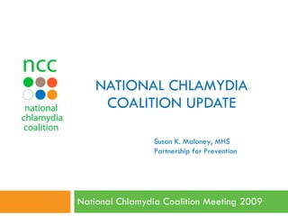 NATIONAL CHLAMYDIA COALITION UPDATE National Chlamydia Coalition Meeting 2009  Susan K. Maloney, MHS Partnership for Prevention 